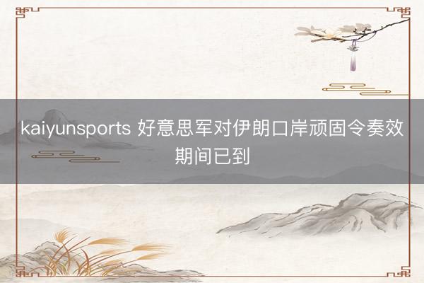 kaiyunsports 好意思军对伊朗口岸顽固令奏效期间已到