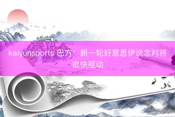kaiyunsports 巴方:新一轮好意思伊说念判将很快驱动