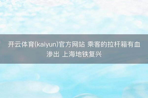 开云体育(kaiyun)官方网站 乘客的拉杆箱有血渗出 上海地铁复兴