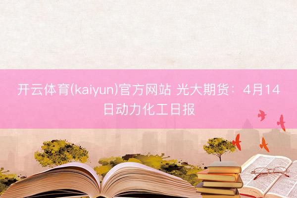 开云体育(kaiyun)官方网站 光大期货：4月14日动力化工日报