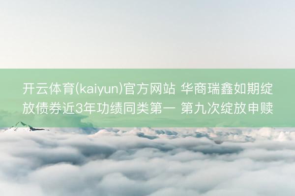 开云体育(kaiyun)官方网站 华商瑞鑫如期绽放债券近3年功绩同类第一 第九次绽放申赎