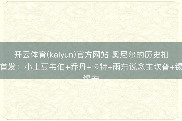 开云体育(kaiyun)官方网站 奥尼尔的历史扣将首发：小土豆韦伯+乔丹+卡特+雨东说念主坎普+锡安