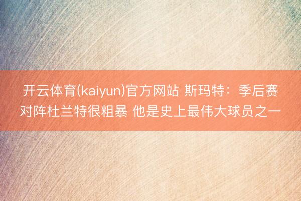 开云体育(kaiyun)官方网站 斯玛特：季后赛对阵杜兰特很粗暴 他是史上最伟大球员之一
