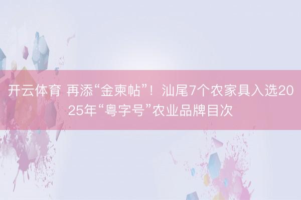 开云体育 再添“金柬帖”！汕尾7个农家具入选2025年“粤字号”农业品牌目次