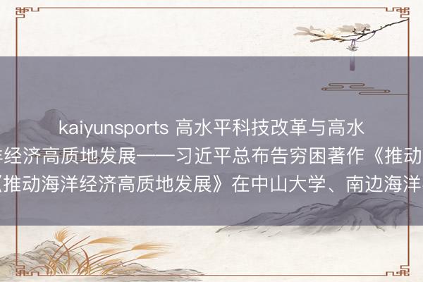 kaiyunsports 高水平科技改革与高水平东说念主才培养脱手海洋经济高质地发展——习近平总布告穷困著作《推动海洋经济高质地发展》在中山大学、南边海洋实验室激发烧烈反响