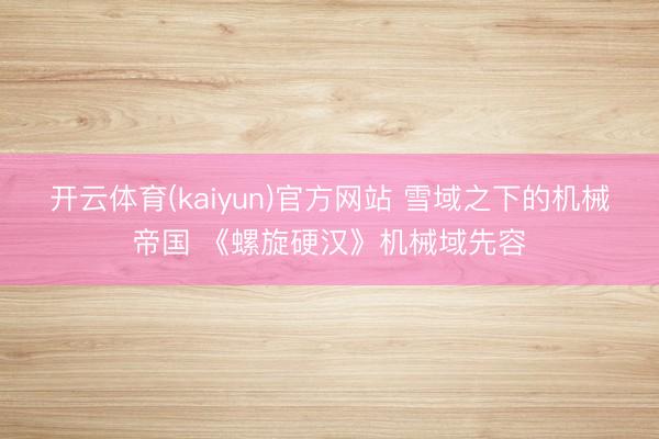 开云体育(kaiyun)官方网站 雪域之下的机械帝国 《螺旋硬汉》机械域先容