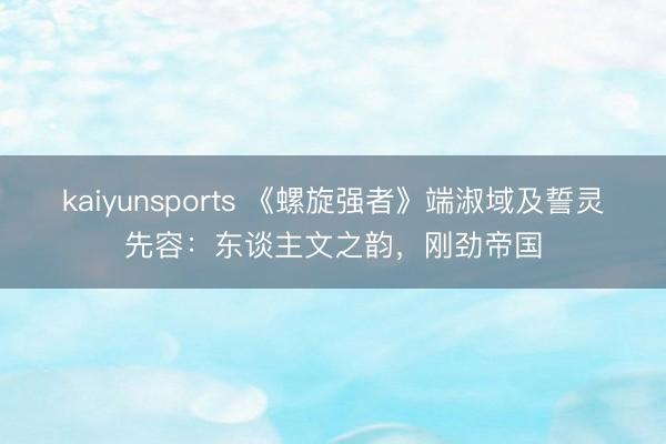 kaiyunsports 《螺旋强者》端淑域及誓灵先容:东谈主文之韵,刚劲帝国