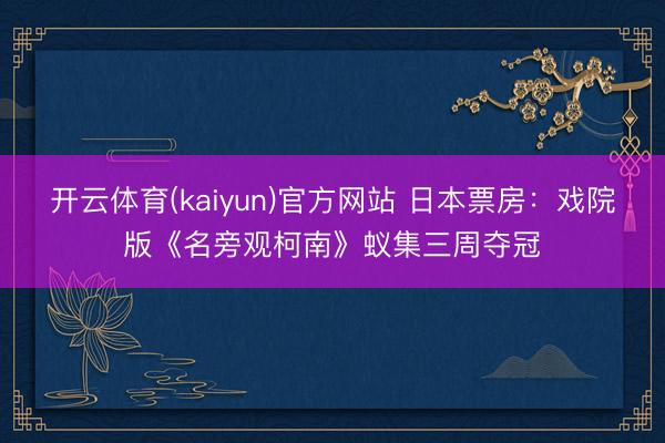 开云体育(kaiyun)官方网站 日本票房：戏院版《名旁观柯南》蚁集三周夺冠