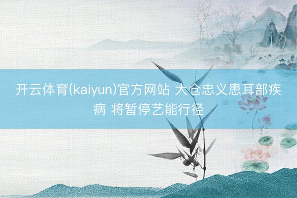 开云体育(kaiyun)官方网站 大仓忠义患耳部疾病 将暂停艺能行径