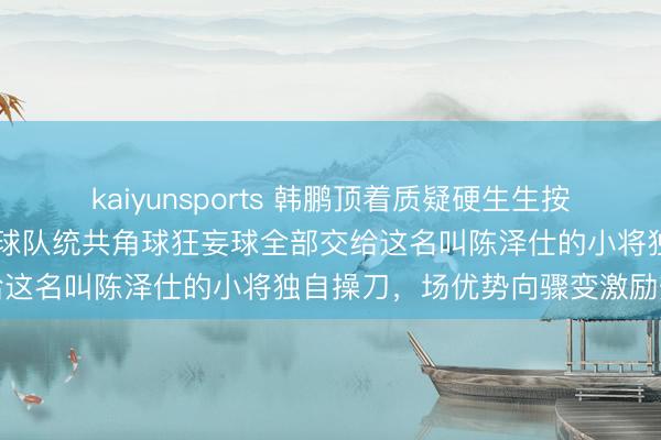 kaiyunsports 韩鹏顶着质疑硬生生按下李源一换上00后小将，球队统共角球狂妄球全部交给这名叫陈泽仕的小将独自操刀，场优势向骤变激励热议