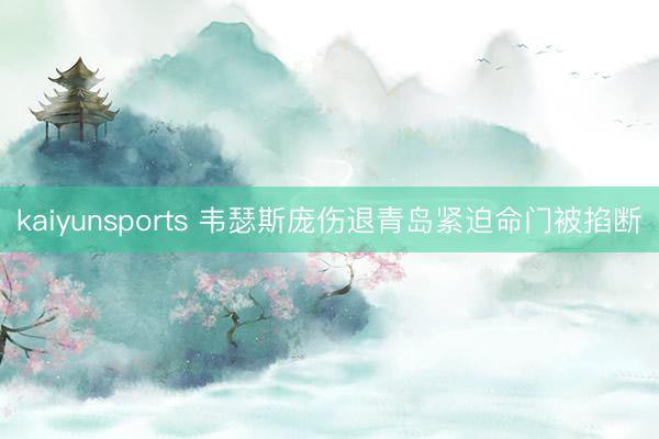 kaiyunsports 韦瑟斯庞伤退青岛紧迫命门被掐断