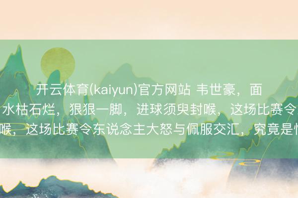 开云体育(kaiyun)官方网站 韦世豪，面临几万嘘声，毫无震惊，水枯石烂，狠狠一脚，进球须臾封喉，这场比赛令东说念主大怒与佩服交汇，究竟是恨如故敬？