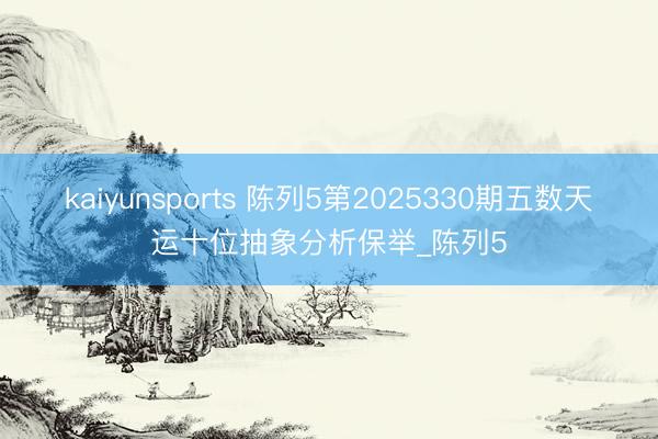 kaiyunsports 陈列5第2025330期五数天运十位抽象分析保举_陈列5