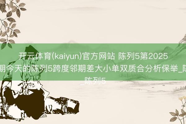 开云体育(kaiyun)官方网站 陈列5第2025329期今天的陈列5跨度邻期差大小单双质合分析保举_陈列5