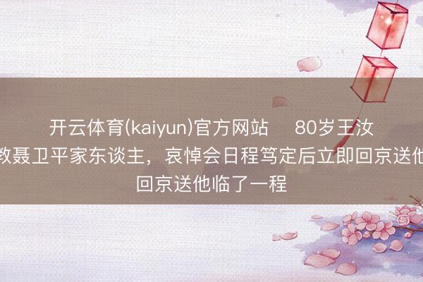 开云体育(kaiyun)官方网站 ﻿80岁王汝南：已请教聂卫平家东谈主，哀悼会日程笃定后立即回京送他临了一程