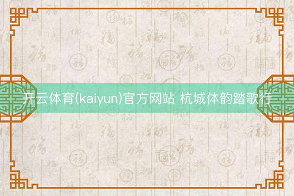 开云体育(kaiyun)官方网站 杭城体韵踏歌行