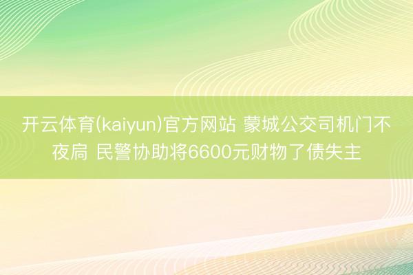 开云体育(kaiyun)官方网站 蒙城公交司机门不夜扃 民警协助将6600元财物了债失主