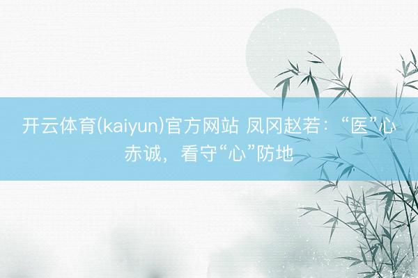 开云体育(kaiyun)官方网站 凤冈赵若：“医”心赤诚，看守“心”防地