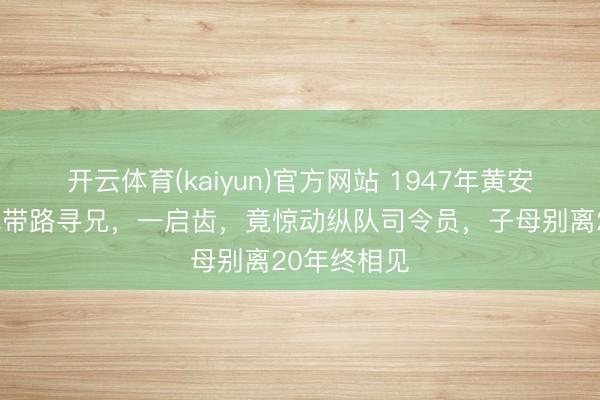 开云体育(kaiyun)官方网站 1947年黄安奇遇：农民带路寻兄，一启齿，竟惊动纵队司令员，子母别离20年终相见