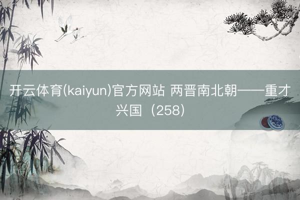 开云体育(kaiyun)官方网站 两晋南北朝——重才兴国（258）