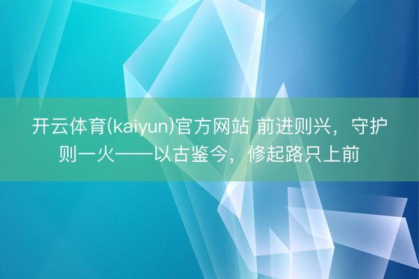 开云体育(kaiyun)官方网站 前进则兴，守护则一火——以古鉴今，修起路只上前