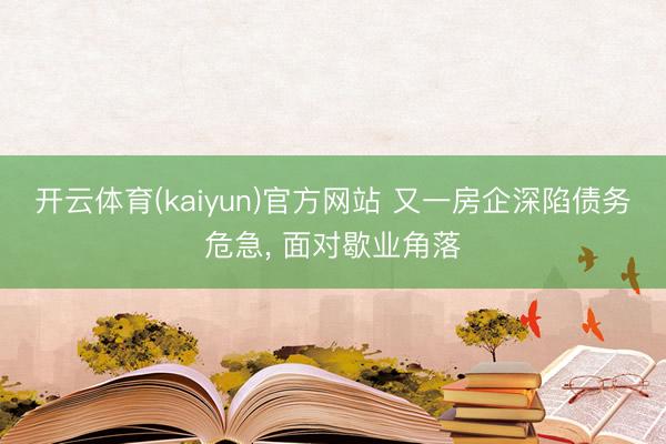 开云体育(kaiyun)官方网站 又一房企深陷债务危急， 面对歇业角落