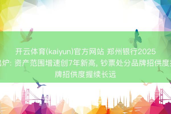 开云体育(kaiyun)官方网站 郑州银行2025年齿迹出炉: 资产范围增速创7年新高， 钞票处分品牌招供度握续长远