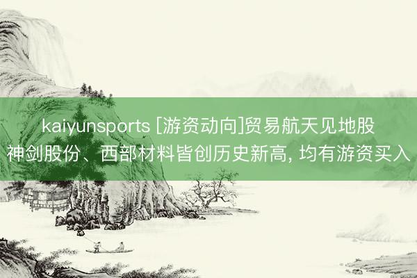 kaiyunsports [游资动向]贸易航天见地股神剑股份、西部材料皆创历史新高， 均有游资买入