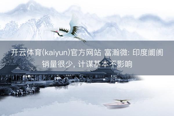 开云体育(kaiyun)官方网站 富瀚微: 印度阛阓销量很少， 计谋基本不影响