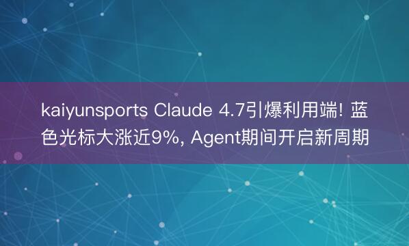 kaiyunsports Claude 4.7引爆利用端! 蓝色光标大涨近9%， Agent期间开启新周期