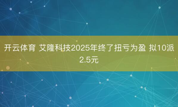 开云体育 艾隆科技2025年终了扭亏为盈 拟10派2.5元