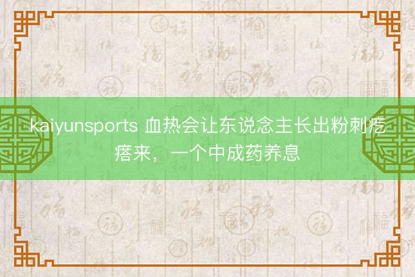 kaiyunsports 血热会让东说念主长出粉刺疙瘩来，一个中成药养息
