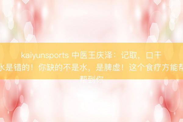 kaiyunsports 中医王庆泽：记取，口干狂喝水是错的！你缺的不是水，是脾虚！这个食疗方能帮到你