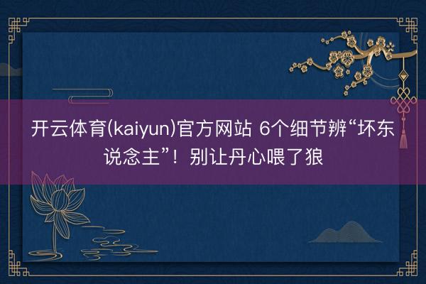 开云体育(kaiyun)官方网站 6个细节辨“坏东说念主”！别让丹心喂了狼