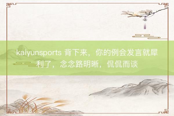 kaiyunsports 背下来，你的例会发言就犀利了，念念路明晰，侃侃而谈