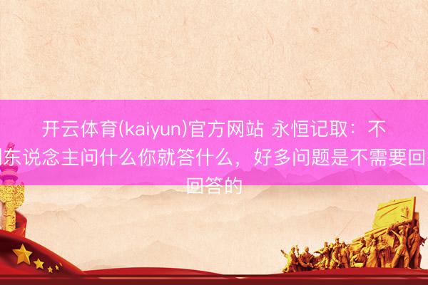 开云体育(kaiyun)官方网站 永恒记取：不要别东说念主问什么你就答什么，好多问题是不需要回答的