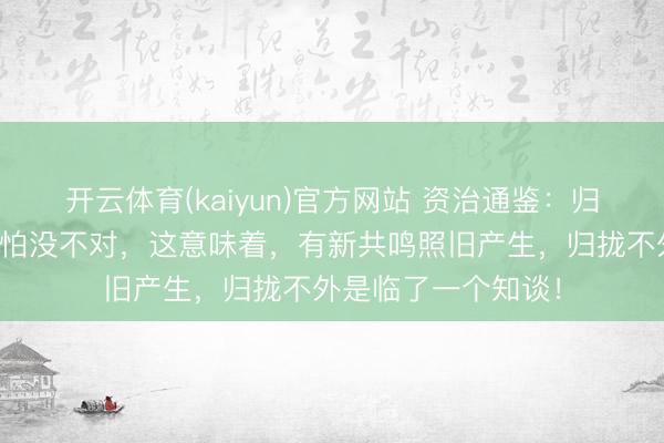 开云体育(kaiyun)官方网站 资治通鉴：归拢不怕有不对，最怕没不对，这意味着，有新共鸣照旧产生，归拢不外是临了一个知谈！
