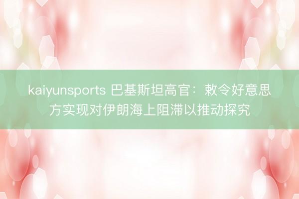 kaiyunsports 巴基斯坦高官：敕令好意思方实现对伊朗海上阻滞以推动探究
