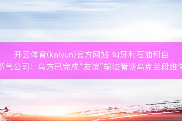 开云体育(kaiyun)官方网站 匈牙利石油和自然气公司：乌方已完成“友谊”输油管谈乌克兰段维修