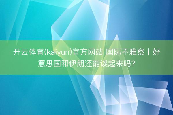 开云体育(kaiyun)官方网站 国际不雅察丨好意思国和伊朗还能谈起来吗？