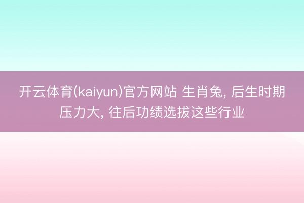 开云体育(kaiyun)官方网站 生肖兔， 后生时期压力大， 往后功绩选拔这些行业