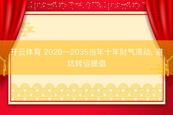 开云体育 2026—2035当年十年财气滚动， 避坑转运提倡