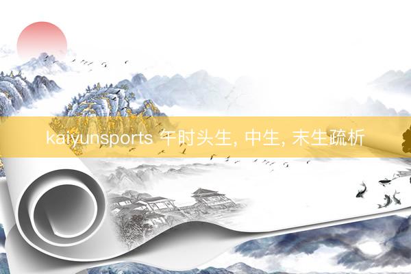 kaiyunsports 午时头生， 中生， 末生疏析
