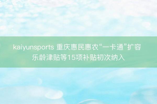 kaiyunsports 重庆惠民惠农“一卡通”扩容 乐龄津贴等15项补贴初次纳入