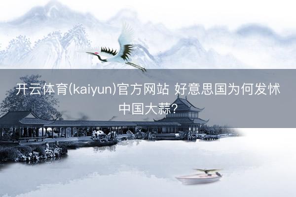 开云体育(kaiyun)官方网站 好意思国为何发怵中国大蒜？