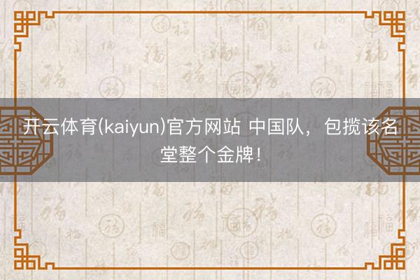 开云体育(kaiyun)官方网站 中国队，包揽该名堂整个金牌！