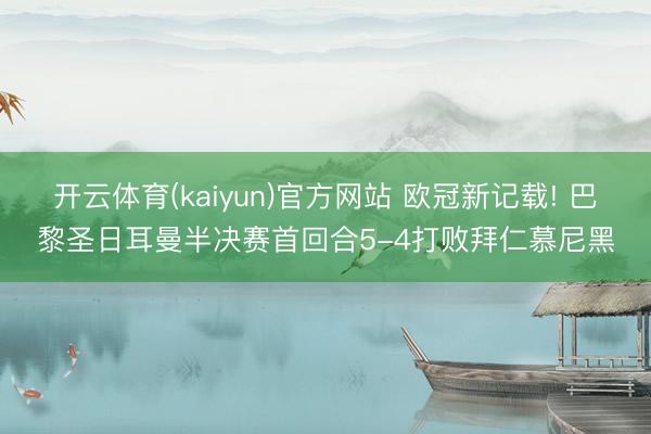 开云体育(kaiyun)官方网站 欧冠新记载! 巴黎圣日耳曼半决赛首回合5-4打败拜仁慕尼黑