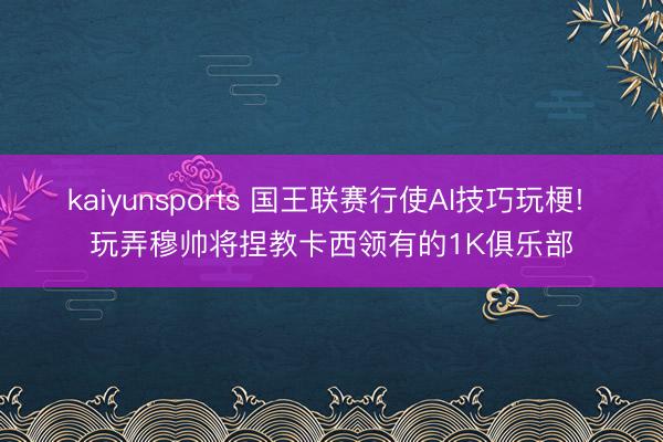 kaiyunsports 国王联赛行使AI技巧玩梗! 玩弄穆帅将捏教卡西领有的1K俱乐部