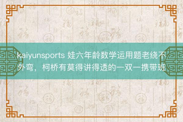 kaiyunsports 娃六年龄数学运用题老绕不外弯，柯桥有莫得讲得透的一双一携带班