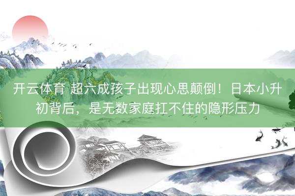 开云体育 超六成孩子出现心思颠倒！日本小升初背后，是无数家庭扛不住的隐形压力